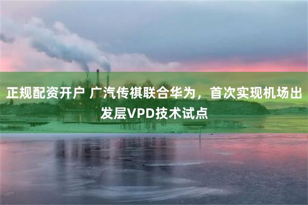 正规配资开户 广汽传祺联合华为，首次实现机场出发层VPD技术试点