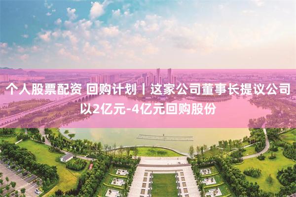 个人股票配资 回购计划丨这家公司董事长提议公司以2亿元-4亿元回购股份