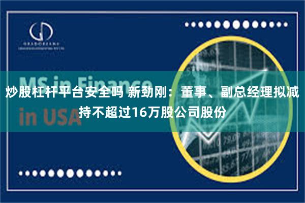 炒股杠杆平台安全吗 新劲刚：董事、副总经理拟减持不超过16万股公司股份