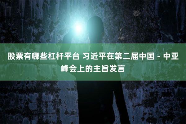 股票有哪些杠杆平台 习近平在第二届中国－中亚峰会上的主旨发言