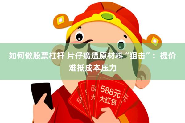 如何做股票杠杆 片仔癀遭原材料“狙击”：提价难抵成本压力