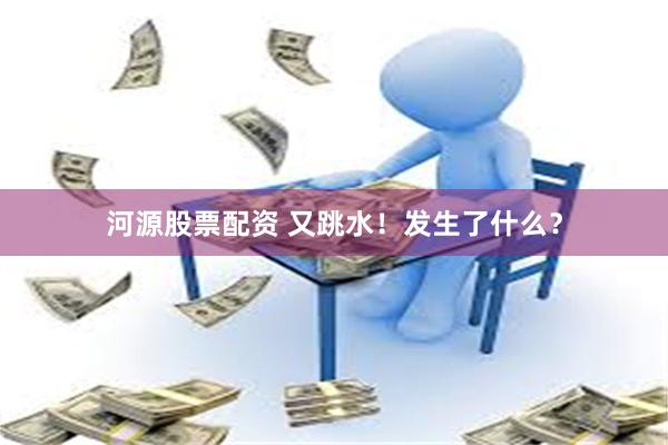 河源股票配资 又跳水！发生了什么？