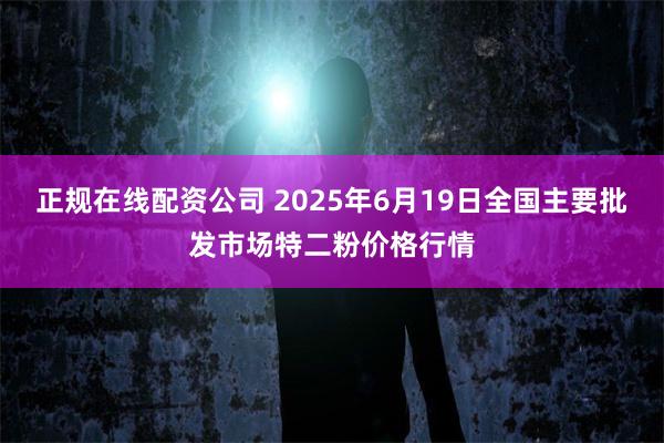 正规在线配资公司 2025年6月19日全国主要批发市场特二粉价格行情