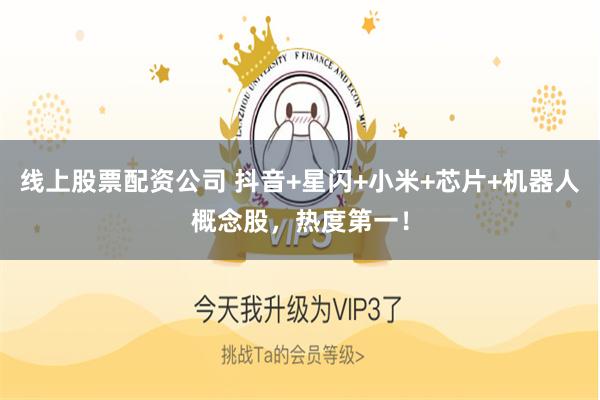 线上股票配资公司 抖音+星闪+小米+芯片+机器人概念股，热度第一！