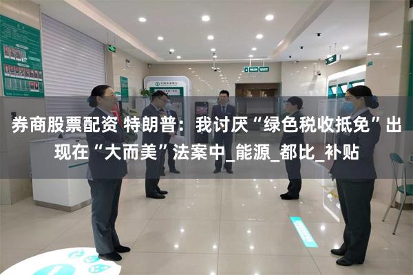 券商股票配资 特朗普：我讨厌“绿色税收抵免”出现在“大而美”法案中_能源_都比_补贴