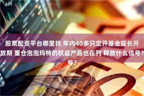 股票配资平台哪里找 年内40多只定开基金延长开放期 重仓泡泡玛特的权益产品也在列 释放什么信号？