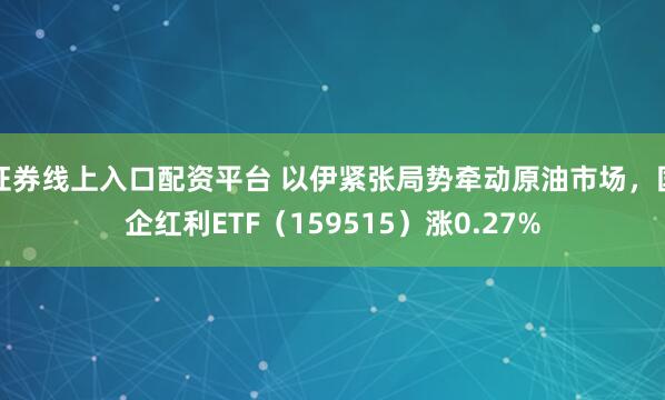 证券线上入口配资平台 以伊紧张局势牵动原油市场，国企红利ETF（159515）涨0.27%