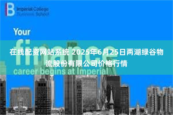 在线配资网站系统 2025年6月25日两湖绿谷物流股份有限公司价格行情