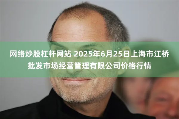 网络炒股杠杆网站 2025年6月25日上海市江桥批发市场经营管理有限公司价格行情