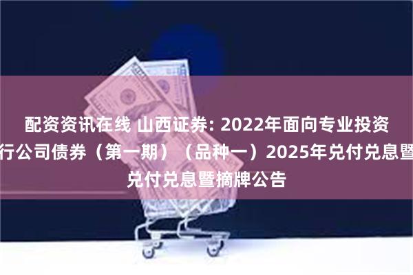 配资资讯在线 山西证券: 2022年面向专业投资者公开发行公司债券（第一期）（品种一）2025年兑付兑息暨摘牌公告