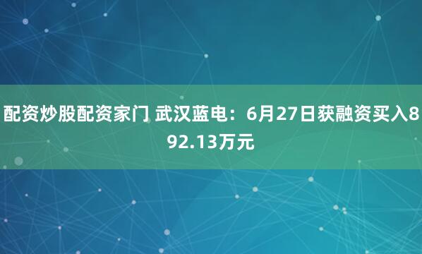 配资炒股配资家门 武汉蓝电：6月27日获融资买入892.13万元