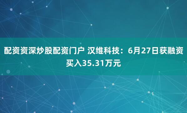 配资资深炒股配资门户 汉维科技：6月27日获融资买入35.31万元