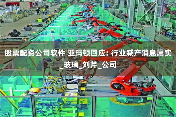 股票配资公司软件 亚玛顿回应: 行业减产消息属实_玻璃_刘芹_公司