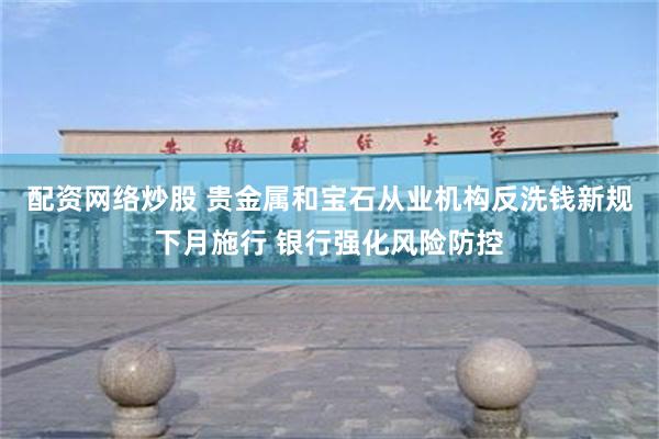 配资网络炒股 贵金属和宝石从业机构反洗钱新规下月施行 银行强化风险防控