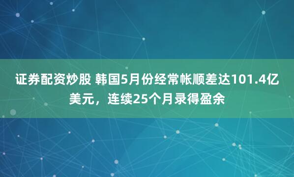 证券配资炒股 韩国5月份经常帐顺差达101.4亿美元，连续25个月录得盈余