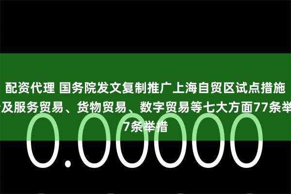 配资代理 国务院发文复制推广上海自贸区试点措施 涉及服务贸易、货物贸易、数字贸易等七大方面77条举措