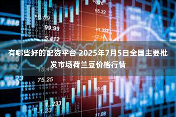 有哪些好的配资平台 2025年7月5日全国主要批发市场荷兰豆价格行情