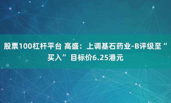 股票100杠杆平台 高盛：上调基石药业-B评级至“买入” 目标价6.25港元