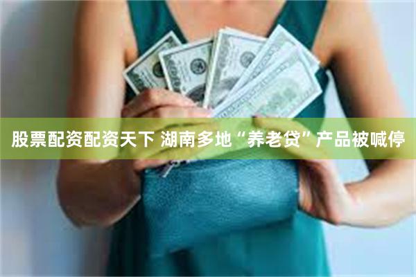 股票配资配资天下 湖南多地“养老贷”产品被喊停