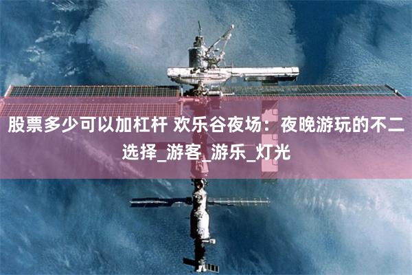 股票多少可以加杠杆 欢乐谷夜场：夜晚游玩的不二选择_游客_游乐_灯光