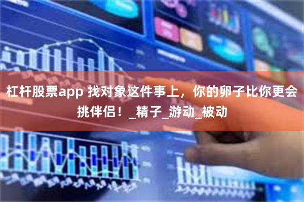 杠杆股票app 找对象这件事上，你的卵子比你更会挑伴侣！_精子_游动_被动