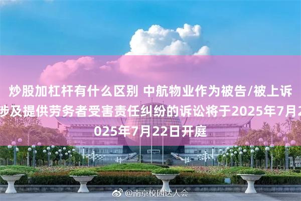 炒股加杠杆有什么区别 中航物业作为被告/被上诉人的1起涉及提供劳务者受害责任纠纷的诉讼将于2025年7月22日开庭