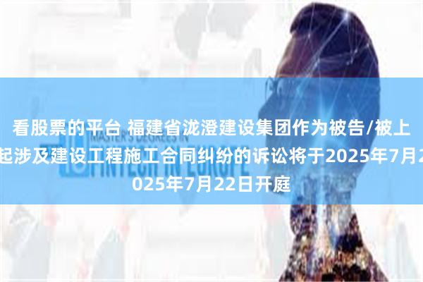 看股票的平台 福建省泷澄建设集团作为被告/被上诉人的1起涉及建设工程施工合同纠纷的诉讼将于2025年7月22日开庭