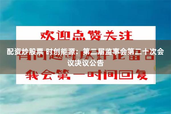 配资炒股票 时创能源：第二届监事会第二十次会议决议公告