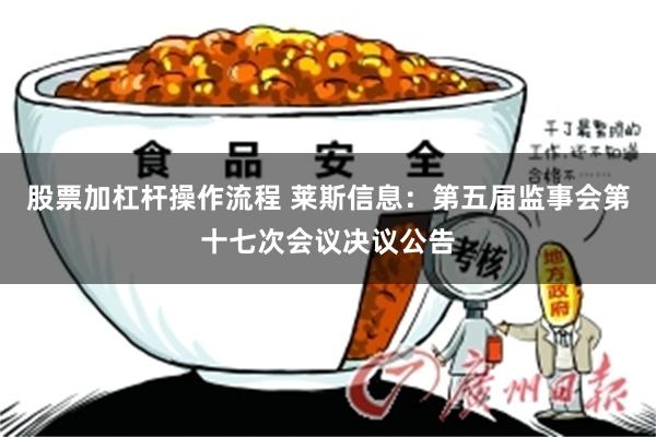 股票加杠杆操作流程 莱斯信息：第五届监事会第十七次会议决议公告