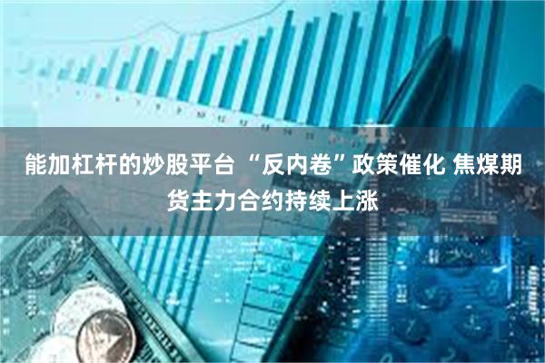 能加杠杆的炒股平台 “反内卷”政策催化 焦煤期货主力合约持续上涨