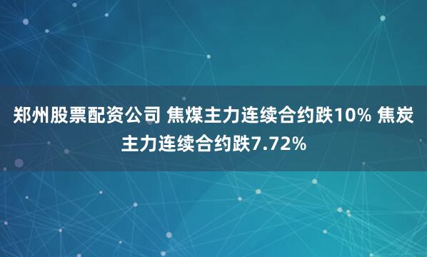 郑州股票配资公司 焦煤主力连续合约跌10% 焦炭主力连续合约跌7.72%