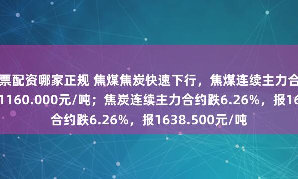 股票配资哪家正规 焦煤焦炭快速下行，焦煤连续主力合约跌6.19%，报1160.000元/吨；焦炭连续主力合约跌6.26%，报1638.500元/吨