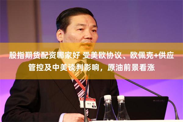 股指期货配资哪家好 受美欧协议、欧佩克+供应管控及中美谈判影响，原油前景看涨