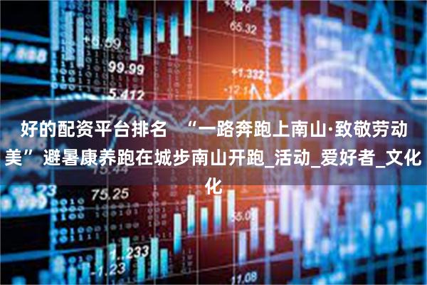 好的配资平台排名   “一路奔跑上南山·致敬劳动美” 避暑康养跑在城步南山开跑_活动_爱好者_文化