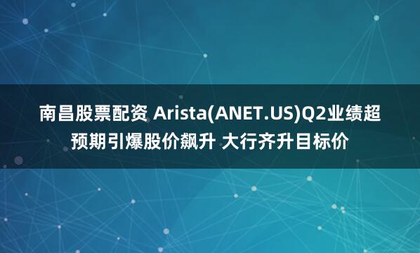 南昌股票配资 Arista(ANET.US)Q2业绩超预期引爆股价飙升 大行齐升目标价