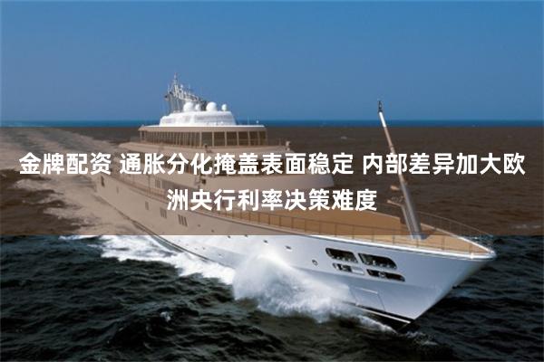 金牌配资 通胀分化掩盖表面稳定 内部差异加大欧洲央行利率决策难度