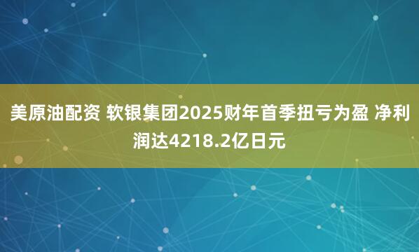 美原油配资 软银集团2025财年首季扭亏为盈 净利润达4218.2亿日元