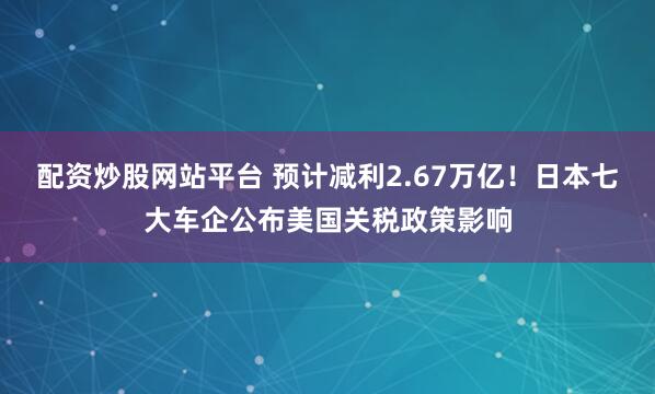 配资炒股网站平台 预计减利2.67万亿！日本七大车企公布美国关税政策影响