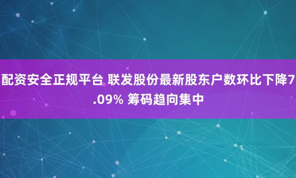 配资安全正规平台 联发股份最新股东户数环比下降7.09% 筹码趋向集中