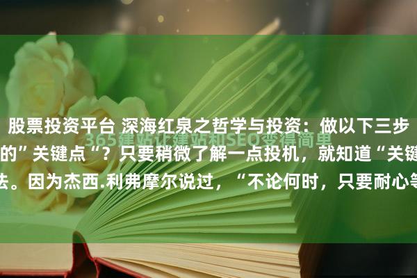 股票投资平台 深海红泉之哲学与投资：做以下三步，才能找到股票趋势变化的”关键点“？只要稍微了解一点投机，就知道“关键点”这个说法。因为杰西.利弗摩尔说过，“不论何时，只要耐心等待市场到达我说的“关键点”之后再...