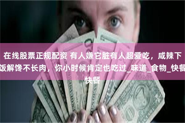 在线股票正规配资 有人嫌它脏有人超爱吃，咸辣下饭解馋不长肉，你小时候肯定也吃过_味道_食物_快餐