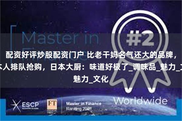 配资好评炒股配资门户 比老干妈名气还大的品牌，日本人排队抢购，日本大厨：味道好极了_调味品_魅力_文化