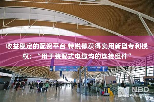 收益稳定的配资平台 特锐德获得实用新型专利授权：“用于装配式电缆沟的连接组件”