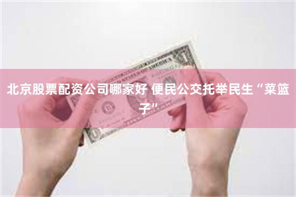 北京股票配资公司哪家好 便民公交托举民生“菜篮子”