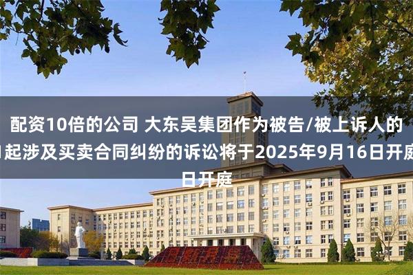配资10倍的公司 大东吴集团作为被告/被上诉人的1起涉及买卖合同纠纷的诉讼将于2025年9月16日开庭