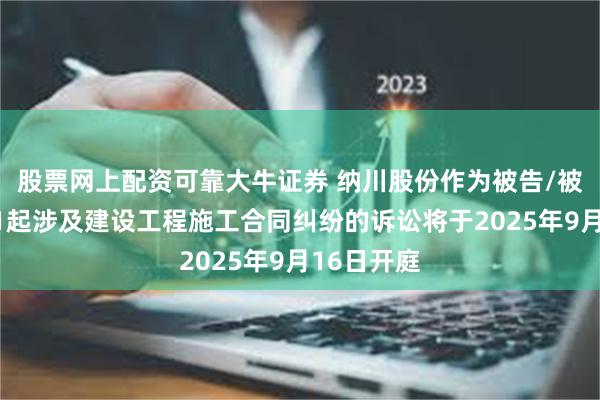 股票网上配资可靠大牛证券 纳川股份作为被告/被上诉人的1起涉及建设工程施工合同纠纷的诉讼将于2025年9月16日开庭