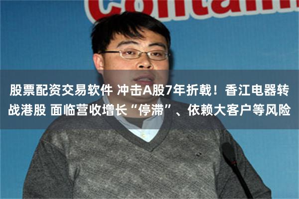 股票配资交易软件 冲击A股7年折戟！香江电器转战港股 面临营收增长“停滞”、依赖大客户等风险