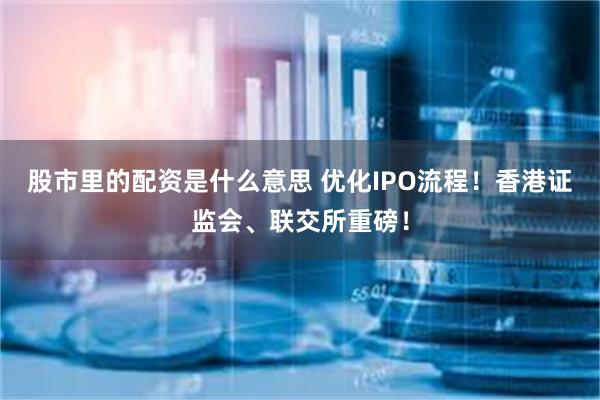 股市里的配资是什么意思 优化IPO流程！香港证监会、联交所重磅！