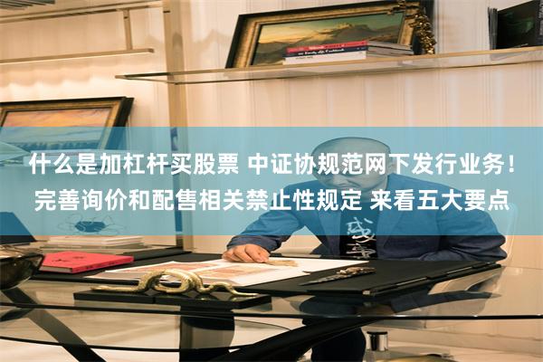 什么是加杠杆买股票 中证协规范网下发行业务！完善询价和配售相关禁止性规定 来看五大要点