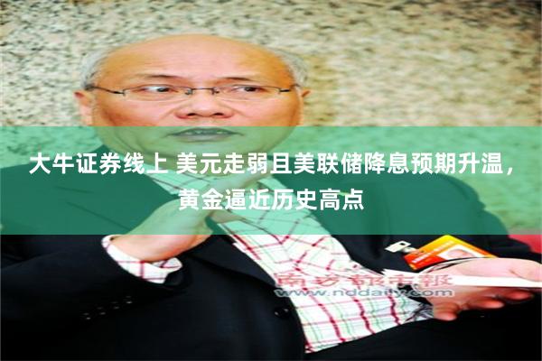 大牛证券线上 美元走弱且美联储降息预期升温，黄金逼近历史高点